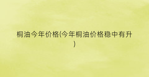 桐油今年价格(今年桐油价格稳中有升)