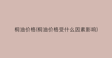 桐油价格(桐油价格受什么因素影响)