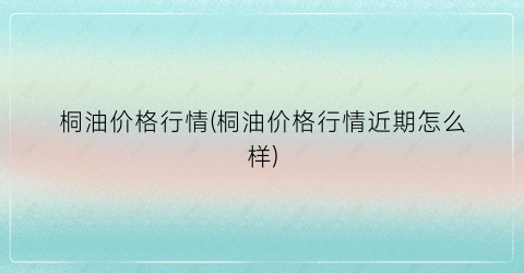 桐油价格行情(桐油价格行情近期怎么样)