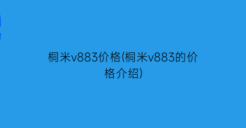 “桐米v883价格(桐米v883的价格介绍)