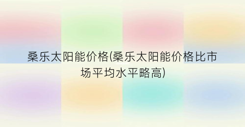 桑乐太阳能价格(桑乐太阳能价格比市场平均水平略高)