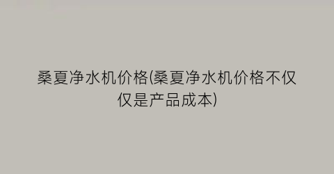 “桑夏净水机价格(桑夏净水机价格不仅仅是产品成本)
