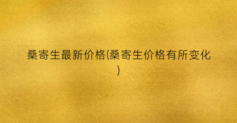 桑寄生最新价格(桑寄生价格有所变化)