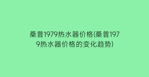 桑普1979热水器价格(桑普1979热水器价格的变化趋势)
