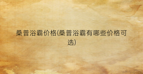 桑普浴霸价格(桑普浴霸有哪些价格可选)