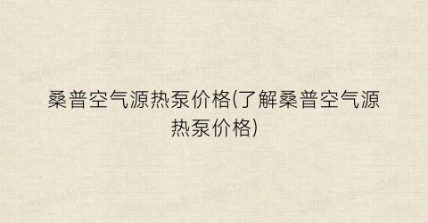 桑普空气源热泵价格(了解桑普空气源热泵价格)