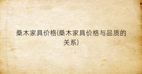 桑木家具价格(桑木家具价格与品质的关系)