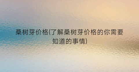 “桑树芽价格(了解桑树芽价格的你需要知道的事情)
