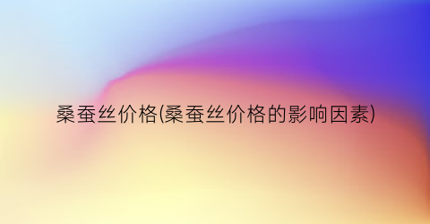 桑蚕丝价格(桑蚕丝价格的影响因素)