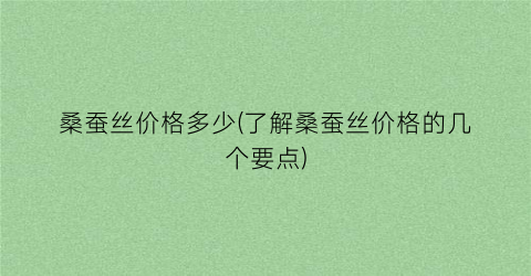 桑蚕丝价格多少(了解桑蚕丝价格的几个要点)