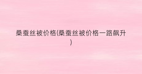 桑蚕丝被价格(桑蚕丝被价格一路飙升)