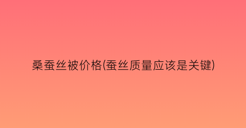 桑蚕丝被价格(蚕丝质量应该是关键)
