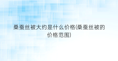 “桑蚕丝被大约是什么价格(桑蚕丝被的价格范围)