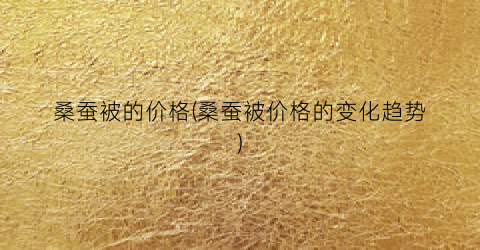 桑蚕被的价格(桑蚕被价格的变化趋势)
