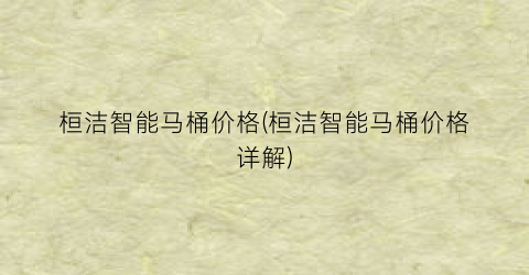 “桓洁智能马桶价格(桓洁智能马桶价格详解)