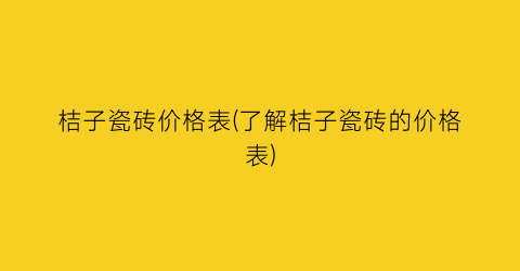 桔子瓷砖价格表(了解桔子瓷砖的价格表)