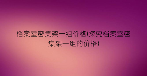 档案室密集架一组价格(探究档案室密集架一组的价格)