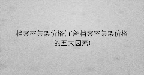 “档案密集架价格(了解档案密集架价格的五大因素)