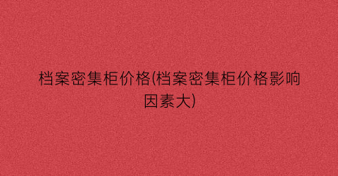 档案密集柜价格(档案密集柜价格影响因素大)