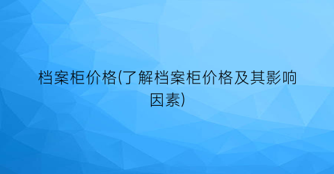 档案柜价格(了解档案柜价格及其影响因素)