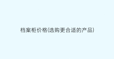 档案柜价格(选购更合适的产品)