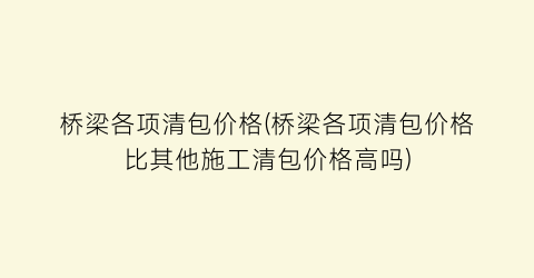 桥梁各项清包价格(桥梁各项清包价格比其他施工清包价格高吗)