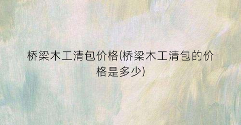桥梁木工清包价格(桥梁木工清包的价格是多少)