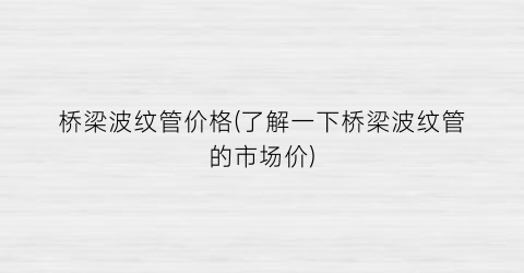 桥梁波纹管价格(了解一下桥梁波纹管的市场价)