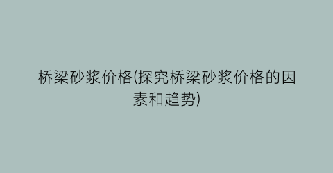 桥梁砂浆价格(探究桥梁砂浆价格的因素和趋势)
