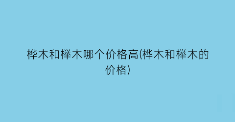 桦木和榉木哪个价格高(桦木和榉木的价格)