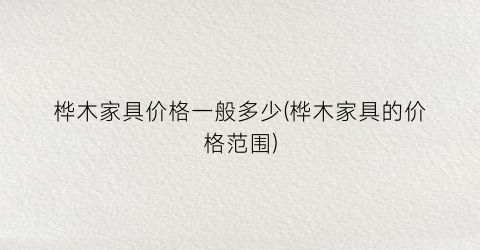 桦木家具价格一般多少(桦木家具的价格范围)