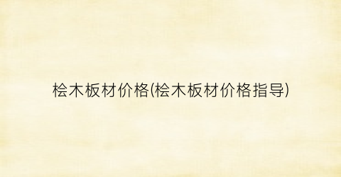 “桧木板材价格(桧木板材价格指导)