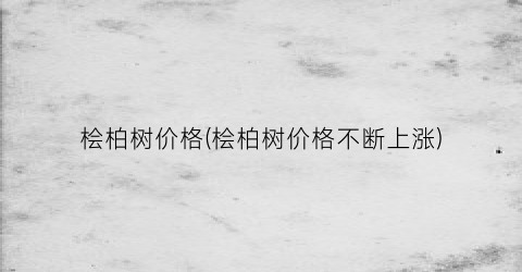 桧柏树价格(桧柏树价格不断上涨)