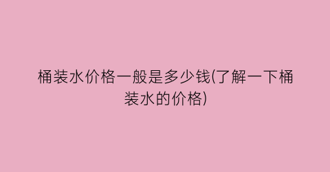 桶装水价格一般是多少钱(了解一下桶装水的价格)