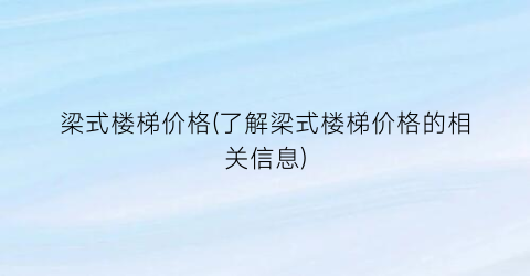 梁式楼梯价格(了解梁式楼梯价格的相关信息)