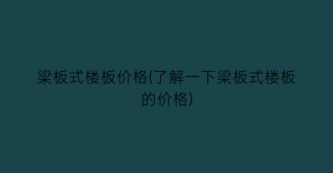 “梁板式楼板价格(了解一下梁板式楼板的价格)