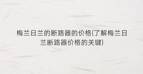 梅兰日兰的断路器的价格(了解梅兰日兰断路器价格的关键)