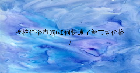 梅桩价格查询(如何快速了解市场价格)