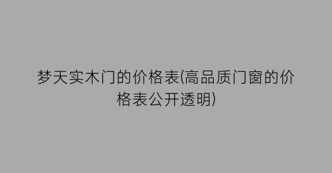 梦天实木门的价格表(高品质门窗的价格表公开透明)