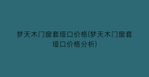 梦天木门窗套垭口价格(梦天木门窗套垭口价格分析)
