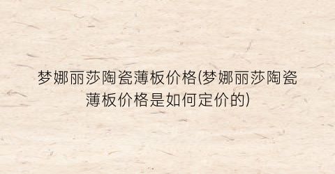 梦娜丽莎陶瓷薄板价格(梦娜丽莎陶瓷薄板价格是如何定价的)