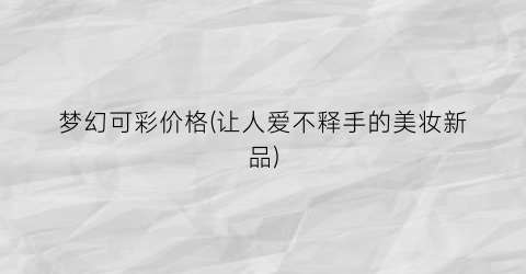 梦幻可彩价格(让人爱不释手的美妆新品)