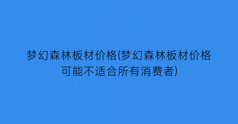 梦幻森林板材价格(梦幻森林板材价格可能不适合所有消费者)