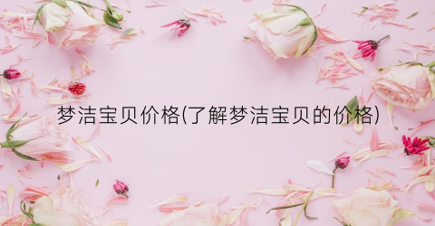 梦洁宝贝价格(了解梦洁宝贝的价格)