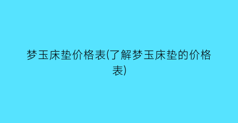 梦玉床垫价格表(了解梦玉床垫的价格表)