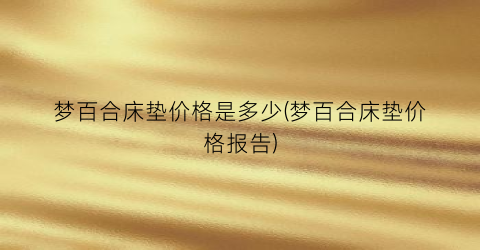 梦百合床垫价格是多少(梦百合床垫价格报告)