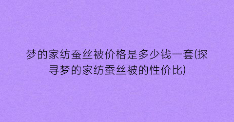 “梦的家纺蚕丝被价格是多少钱一套(探寻梦的家纺蚕丝被的性价比)