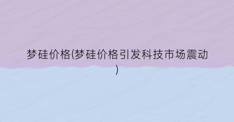梦硅价格(梦硅价格引发科技市场震动)
