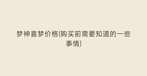 “梦神喜梦价格(购买前需要知道的一些事情)