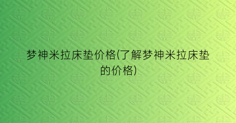 梦神米拉床垫价格(了解梦神米拉床垫的价格)
